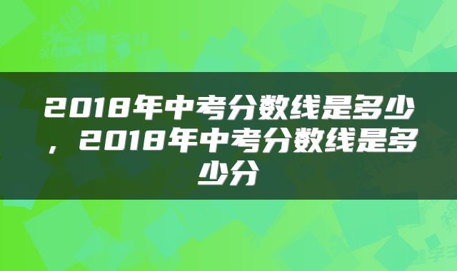 2018年中考分数线是多少，2018年中考分数线是多少分