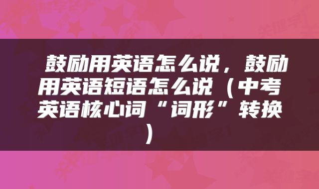  鼓励用英语怎么说，鼓励用英语短语怎么说（中考英语核心词“词形”转换） 