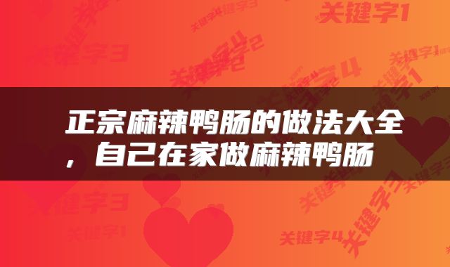 正宗麻辣鸭肠的做法大全,自己在家做麻辣鸭肠
