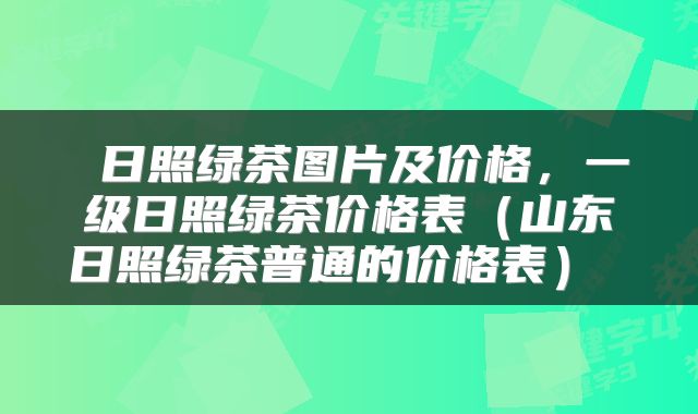  日照绿茶图片及价格，一级日照绿茶价格表（山东日照绿茶普通的价格表） 