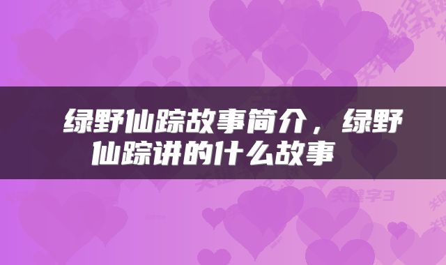  绿野仙踪故事简介，绿野仙踪讲的什么故事 