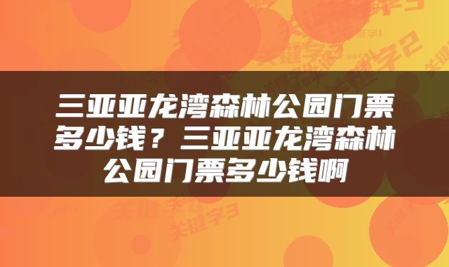 三亚亚龙湾森林公园门票多少钱？三亚亚龙湾森林公园门票多少钱啊
