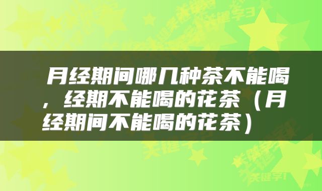  月经期间哪几种茶不能喝，经期不能喝的花茶（月经期间不能喝的花茶） 