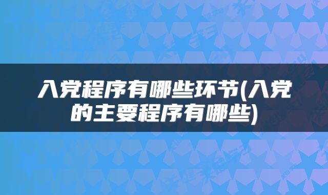 入党程序有哪些环节(入党的主要程序有哪些)