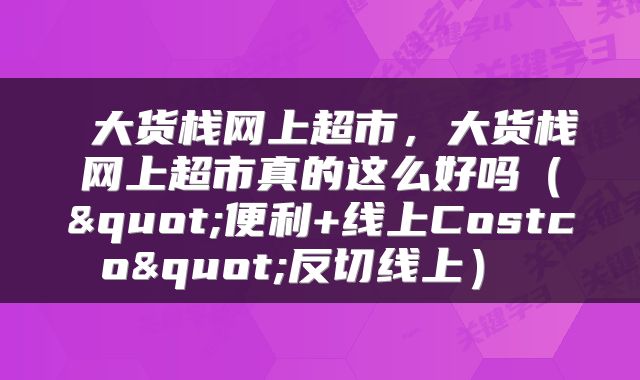  大货栈网上超市，大货栈网上超市真的这么好吗（"便利+线上Costco"反切线上） 