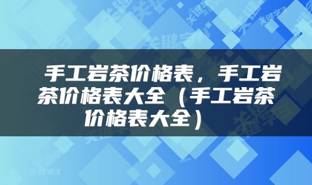  手工岩茶价格表，手工岩茶价格表大全（手工岩茶价格表大全） 
