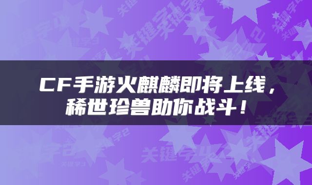CF手游火麒麟即将上线，稀世珍兽助你战斗！
