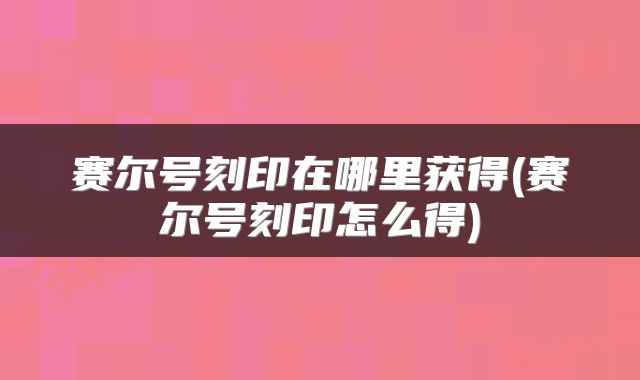 赛尔号刻印在哪里获得(赛尔号刻印怎么得)