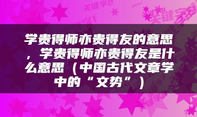 学贵得师亦贵得友的意思，学贵得师亦贵得友是什么意思（中国古代文章学中的“文势”）