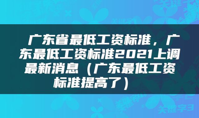  广东省最低工资标准，广东最低工资标准2021上调最新消息（广东最低工资标准提高了） 
