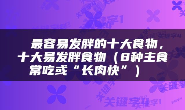  最容易发胖的十大食物，十大易发胖食物（8种主食常吃或“长肉快”） 