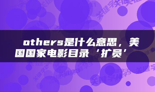  others是什么意思，美国国家电影目录‘扩员’ 