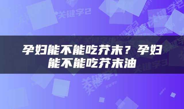 孕妇能不能吃芥末？孕妇能不能吃芥末油