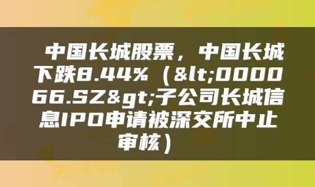  中国长城股票，中国长城下跌8.44%（<000066.SZ>子公司长城信息IPO申请被深交所中止审核） 