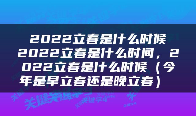  2022立春是什么时候 2022立春是什么时间，2022立春是什么时候（今年是早立春还是晚立春） 