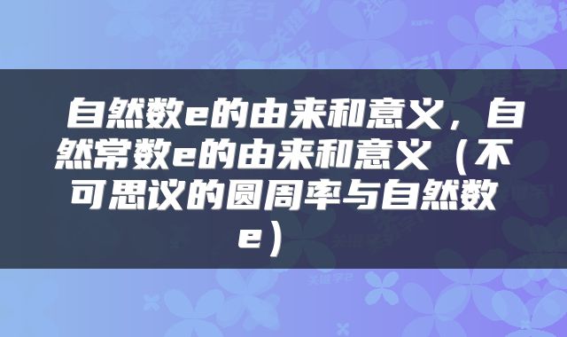  自然数e的由来和意义，自然常数e的由来和意义（不可思议的圆周率与自然数e） 