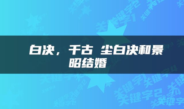  白决，千古玦尘白决和景昭结婚 