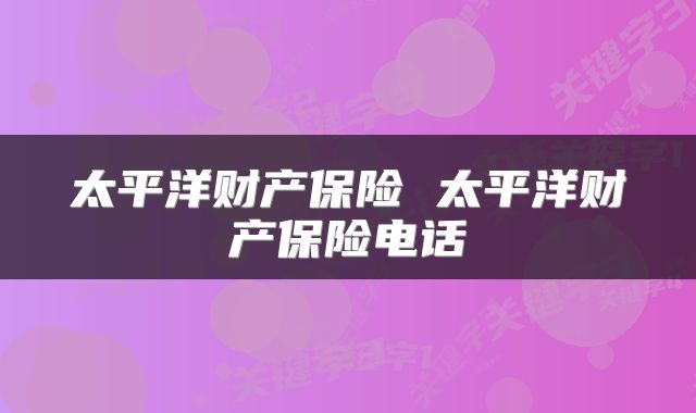 太平洋财产保险 太平洋财产保险电话