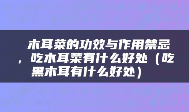  木耳菜的功效与作用禁忌，吃木耳菜有什么好处（吃黑木耳有什么好处） 