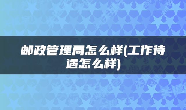 邮政管理局怎么样(工作待遇怎么样)