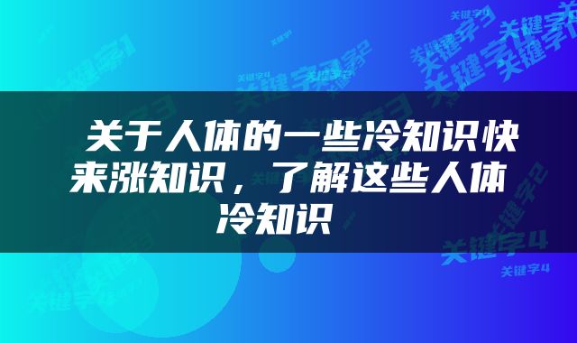  关于人体的一些冷知识快来涨知识，了解这些人体冷知识 