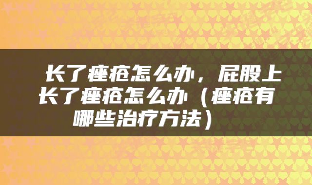  长了痤疮怎么办，屁股上长了痤疮怎么办（痤疮有哪些治疗方法） 