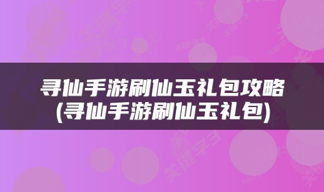 寻仙手游刷仙玉礼包攻略(寻仙手游刷仙玉礼包)