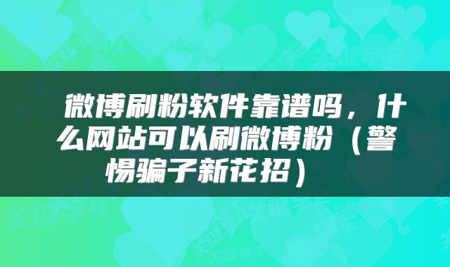  微博刷粉软件靠谱吗，什么网站可以刷微博粉（警惕骗子新花招） 