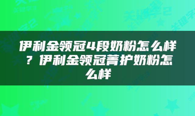 伊利金领冠4段奶粉怎么样?伊利金领冠菁护奶粉怎么样