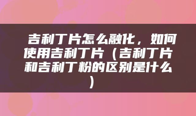  吉利丁片怎么融化，如何使用吉利丁片（吉利丁片和吉利丁粉的区别是什么） 