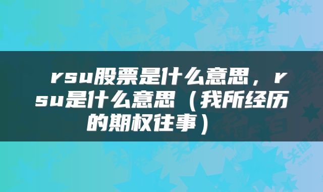  rsu股票是什么意思，rsu是什么意思（我所经历的期权往事） 