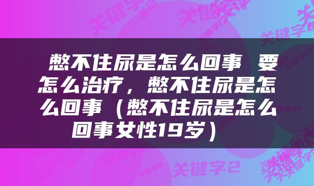  憋不住尿是怎么回事 要怎么治疗，憋不住尿是怎么回事（憋不住尿是怎么回事女性19岁） 
