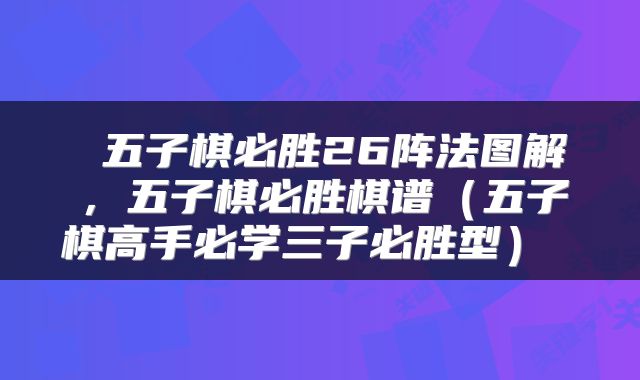  五子棋必胜26阵法图解，五子棋必胜棋谱（五子棋高手必学三子必胜型） 
