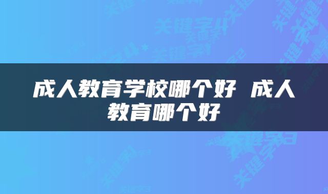 成人教育学校哪个好 成人教育哪个好