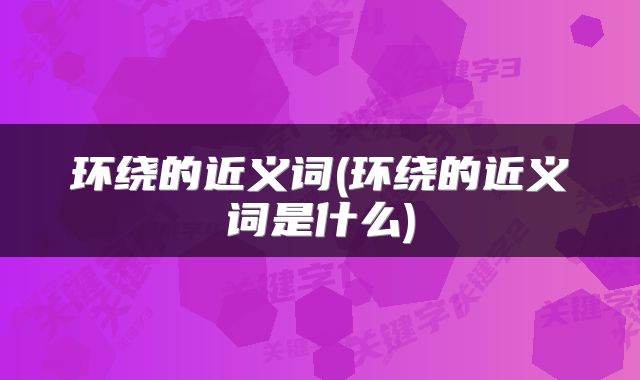 环绕的近义词(环绕的近义词是什么)