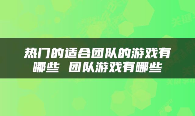 热门的适合团队的游戏有哪些 团队游戏有哪些