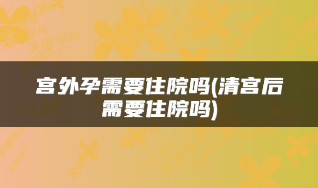 宫外孕需要住院吗(清宫后需要住院吗)