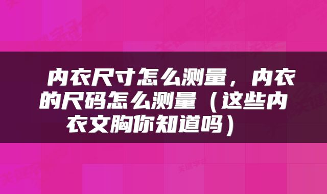  内衣尺寸怎么测量，内衣的尺码怎么测量（这些内衣文胸你知道吗） 