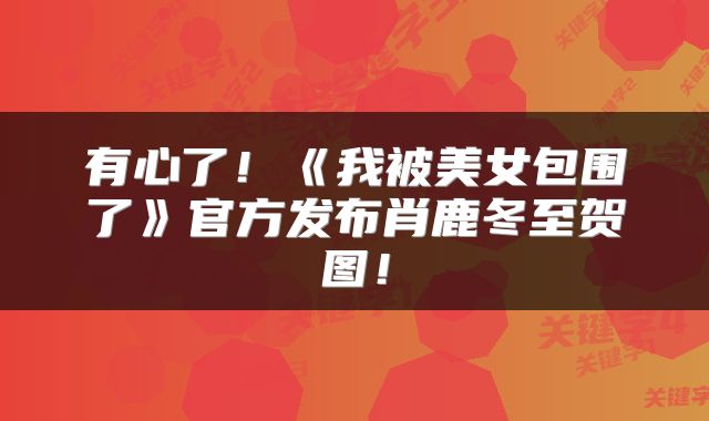 有心了！《我被美女包围了》官方发布肖鹿冬至贺图！
