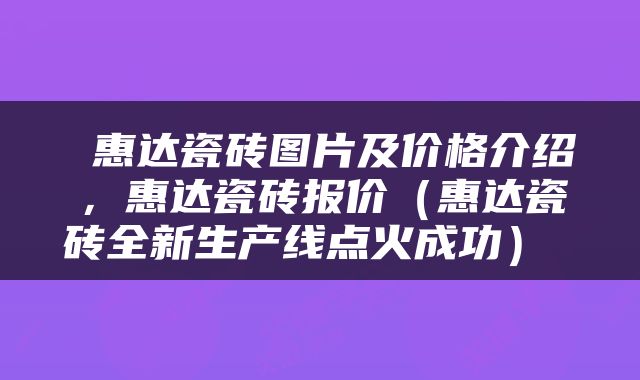  惠达瓷砖图片及价格介绍，惠达瓷砖报价（惠达瓷砖全新生产线点火成功） 