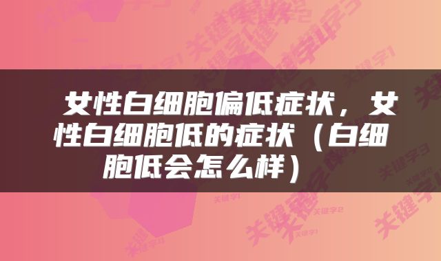  女性白细胞偏低症状，女性白细胞低的症状（白细胞低会怎么样） 