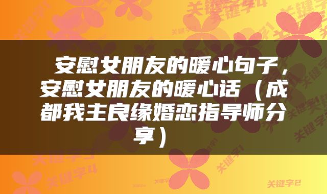  安慰女朋友的暖心句子，安慰女朋友的暖心话（成都我主良缘婚恋指导师分享） 