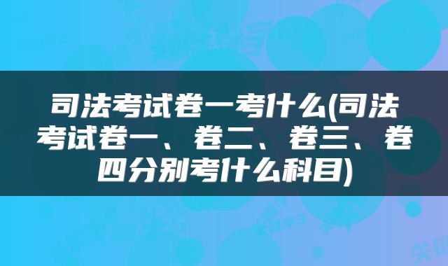 司法考试卷一考什么(司法考试卷一、卷二、卷三、卷四分别考什么科目)