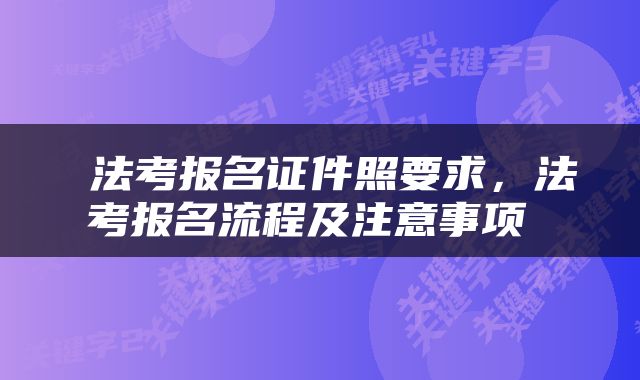  法考报名证件照要求，法考报名流程及注意事项 