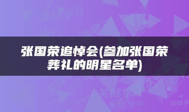 张国荣追悼会(参加张国荣葬礼的明星名单)