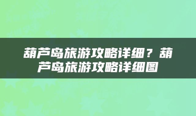 葫芦岛旅游攻略详细？葫芦岛旅游攻略详细图
