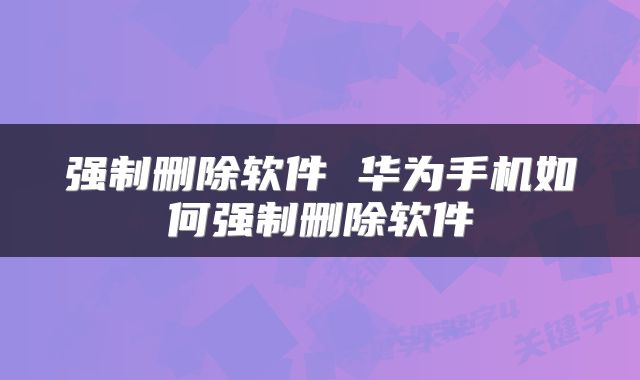 强制删除软件 华为手机如何强制删除软件