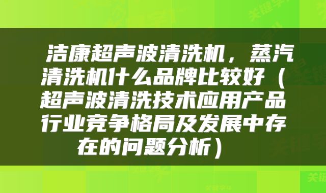  洁康超声波清洗机，蒸汽清洗机什么品牌比较好（超声波清洗技术应用产品行业竞争格局及发展中存在的问题分析） 