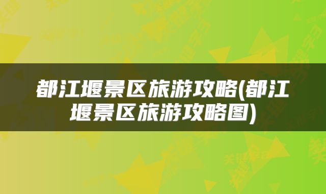 都江堰景区旅游攻略(都江堰景区旅游攻略图)