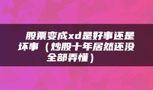 股票变成xd是好事还是坏事(炒股十年居然还没全部弄懂)